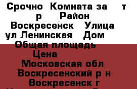 Срочно! Комната за 500т.р.! › Район ­ Воскресенск › Улица ­ ул.Ленинская › Дом ­ 23 › Общая площадь ­ 11 › Цена ­ 500 000 - Московская обл., Воскресенский р-н, Воскресенск г. Недвижимость » Другое   